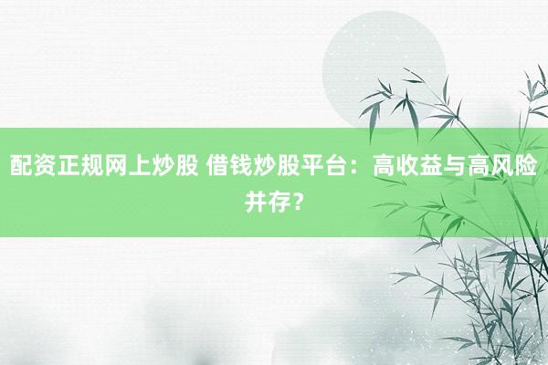 配资正规网上炒股 借钱炒股平台：高收益与高风险并存？