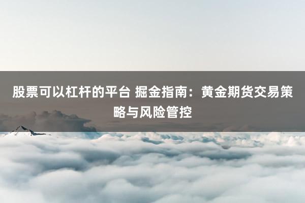 股票可以杠杆的平台 掘金指南：黄金期货交易策略与风险管控