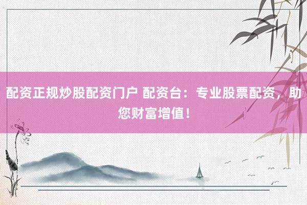 配资正规炒股配资门户 配资台：专业股票配资，助您财富增值！