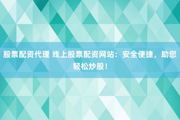 股票配资代理 线上股票配资网站：安全便捷，助您轻松炒股！