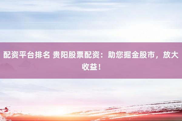 配资平台排名 贵阳股票配资：助您掘金股市，放大收益！