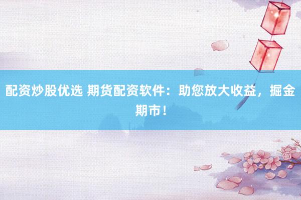 配资炒股优选 期货配资软件：助您放大收益，掘金期市！