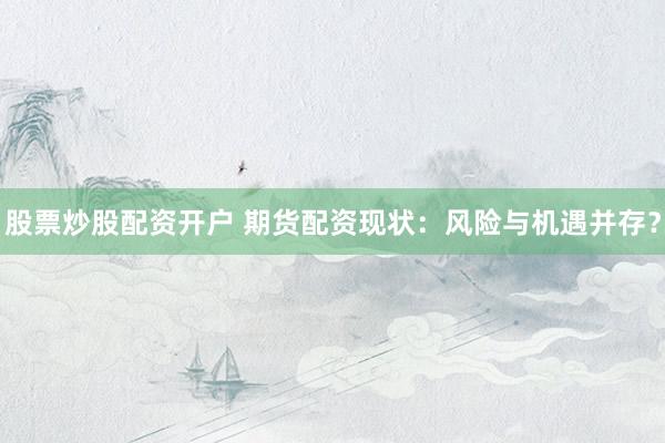 股票炒股配资开户 期货配资现状：风险与机遇并存？