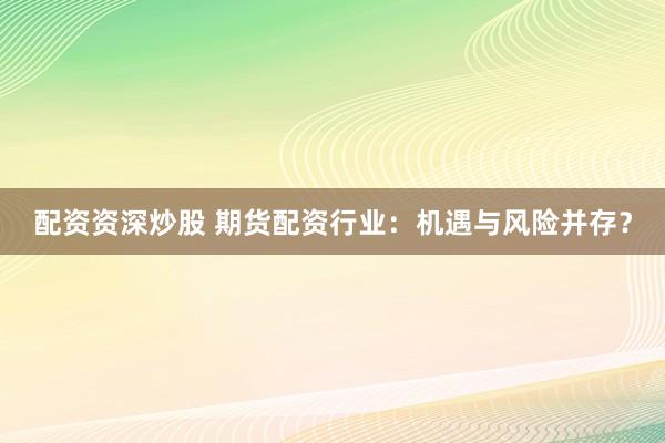 配资资深炒股 期货配资行业：机遇与风险并存？
