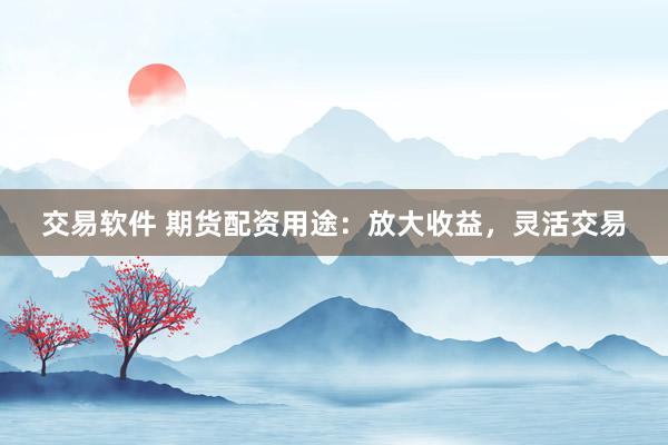 交易软件 期货配资用途：放大收益，灵活交易