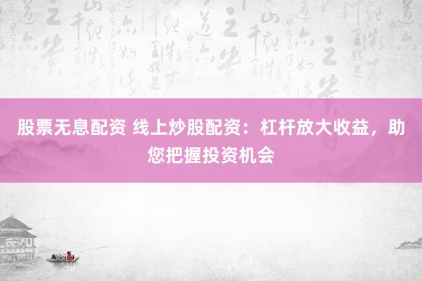 股票无息配资 线上炒股配资：杠杆放大收益，助您把握投资机会
