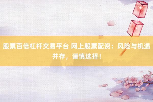 股票百倍杠杆交易平台 网上股票配资：风险与机遇并存，谨慎选择！