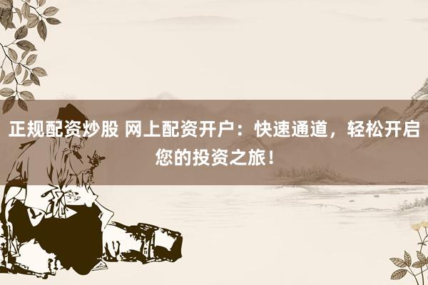 正规配资炒股 网上配资开户：快速通道，轻松开启您的投资之旅！