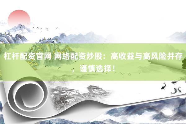 杠杆配资官网 网络配资炒股：高收益与高风险并存，谨慎选择！