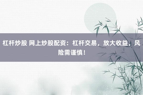 杠杆炒股 网上炒股配资：杠杆交易，放大收益，风险需谨慎！