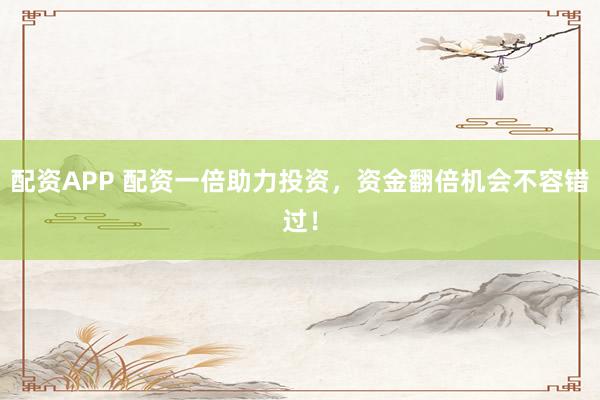 配资APP 配资一倍助力投资，资金翻倍机会不容错过！