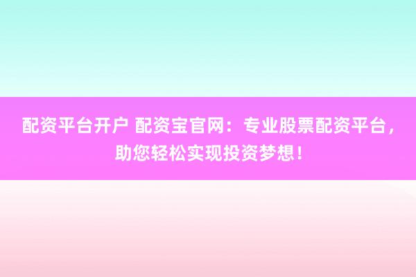 配资平台开户 配资宝官网：专业股票配资平台，助您轻松实现投资梦想！