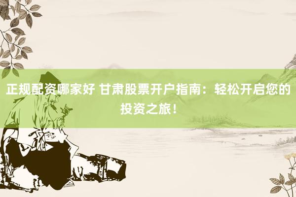 正规配资哪家好 甘肃股票开户指南：轻松开启您的投资之旅！