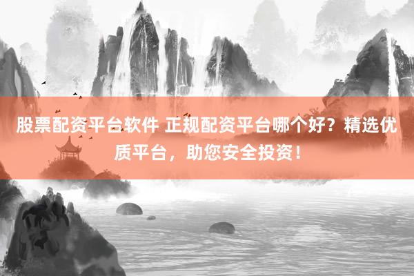股票配资平台软件 正规配资平台哪个好？精选优质平台，助您安全投资！