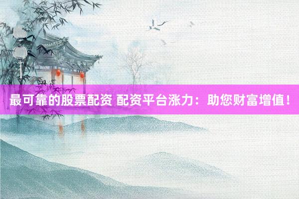最可靠的股票配资 配资平台涨力：助您财富增值！