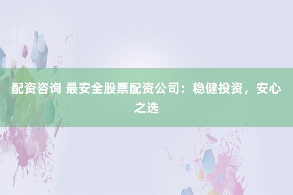 配资咨询 最安全股票配资公司：稳健投资，安心之选