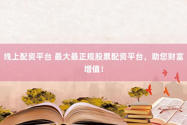 线上配资平台 最大最正规股票配资平台，助您财富增值！