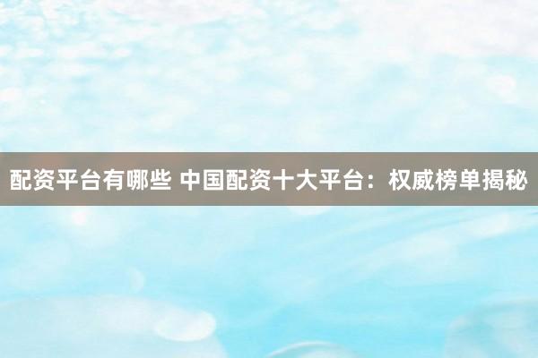 配资平台有哪些 中国配资十大平台：权威榜单揭秘