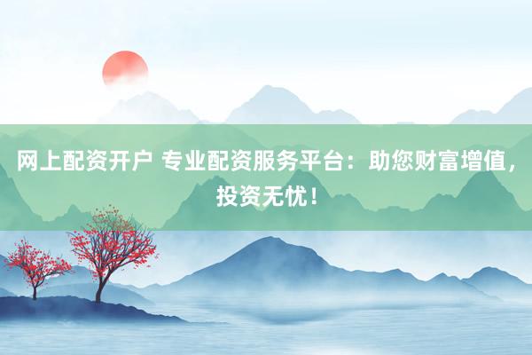 网上配资开户 专业配资服务平台：助您财富增值，投资无忧！