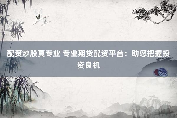 配资炒股真专业 专业期货配资平台：助您把握投资良机