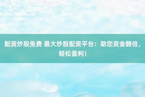 配资炒股免费 最大炒股配资平台：助您资金翻倍，轻松盈利！