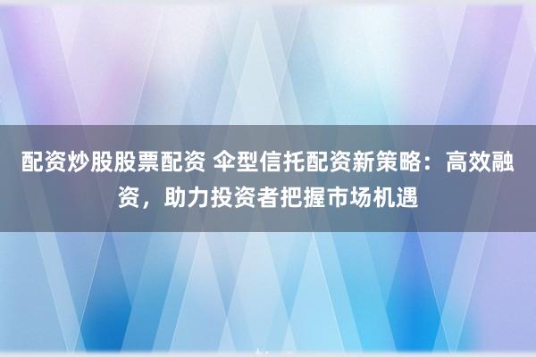 配资炒股股票配资 伞型信托配资新策略：高效融资，助力投资者把握市场机遇