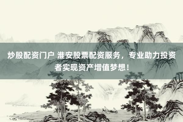炒股配资门户 淮安股票配资服务，专业助力投资者实现资产增值梦想！