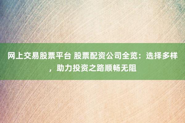 网上交易股票平台 股票配资公司全览：选择多样，助力投资之路顺畅无阻
