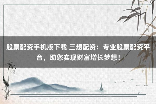 股票配资手机版下载 三想配资：专业股票配资平台，助您实现财富增长梦想！
