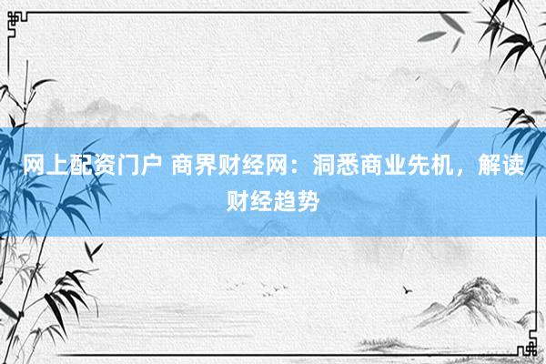 网上配资门户 商界财经网：洞悉商业先机，解读财经趋势