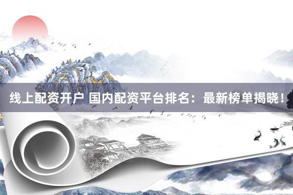 线上配资开户 国内配资平台排名：最新榜单揭晓！