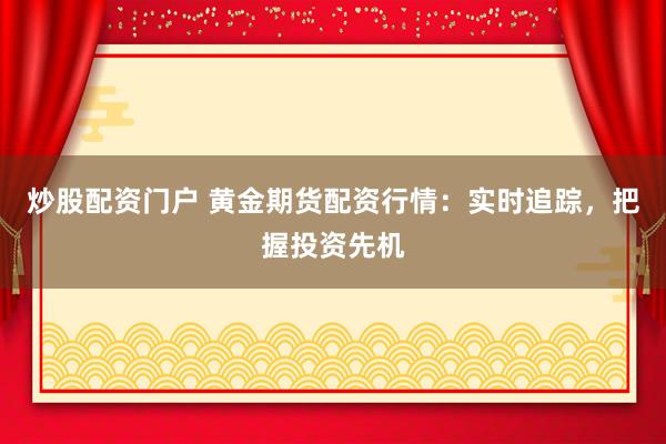 炒股配资门户 黄金期货配资行情：实时追踪，把握投资先机