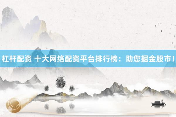 杠杆配资 十大网络配资平台排行榜：助您掘金股市！
