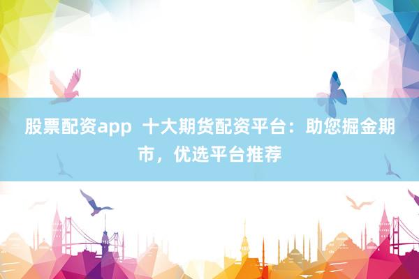 股票配资app  十大期货配资平台：助您掘金期市，优选平台推荐