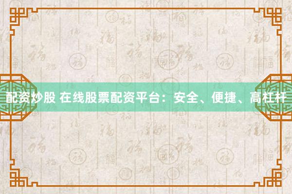 配资炒股 在线股票配资平台：安全、便捷、高杠杆