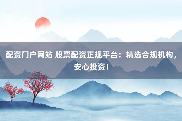 配资门户网站 股票配资正规平台：精选合规机构，安心投资！