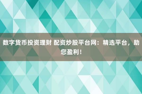 数字货币投资理财 配资炒股平台网：精选平台，助您盈利！