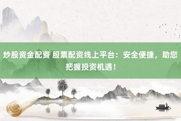 炒股资金配资 股票配资线上平台：安全便捷，助您把握投资机遇！