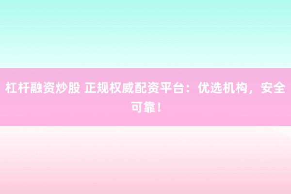 杠杆融资炒股 正规权威配资平台：优选机构，安全可靠！