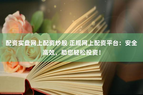 配资实盘网上配资炒股 正规网上配资平台：安全高效，助您轻松投资！