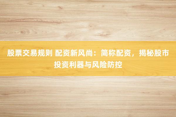 股票交易规则 配资新风尚：简称配资，揭秘股市投资利器与风险防控