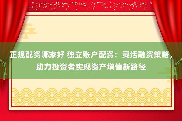 正规配资哪家好 独立账户配资：灵活融资策略，助力投资者实现资产增值新路径