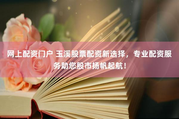网上配资门户 玉溪股票配资新选择，专业配资服务助您股市扬帆起航！