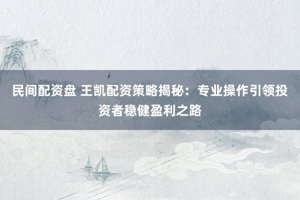 民间配资盘 王凯配资策略揭秘：专业操作引领投资者稳健盈利之路