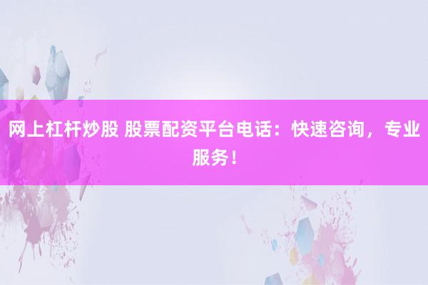 网上杠杆炒股 股票配资平台电话：快速咨询，专业服务！