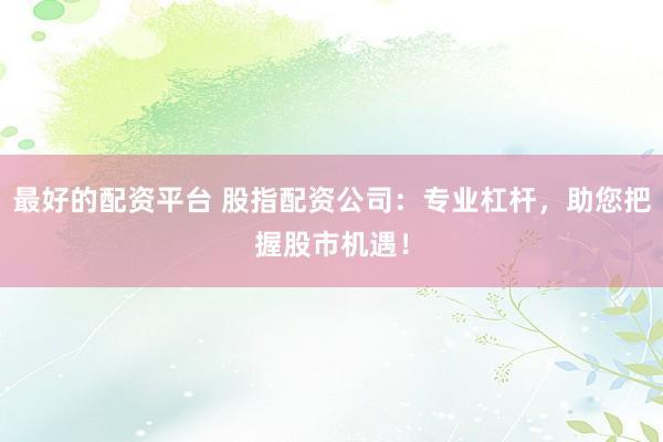 最好的配资平台 股指配资公司：专业杠杆，助您把握股市机遇！
