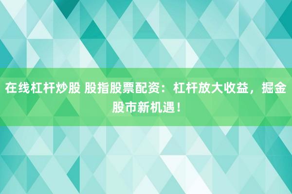 在线杠杆炒股 股指股票配资：杠杆放大收益，掘金股市新机遇！