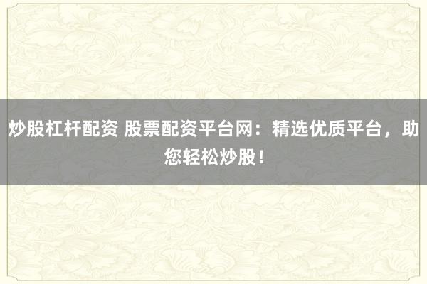 炒股杠杆配资 股票配资平台网：精选优质平台，助您轻松炒股！