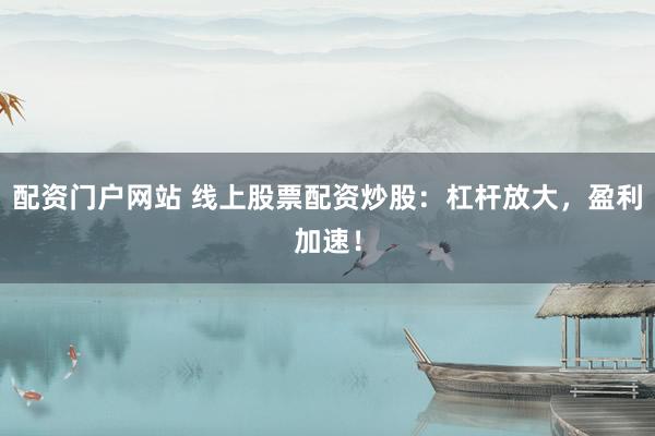 配资门户网站 线上股票配资炒股：杠杆放大，盈利加速！