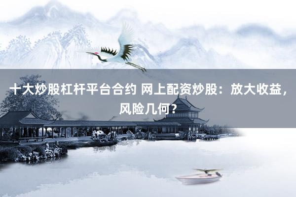 十大炒股杠杆平台合约 网上配资炒股:放大收益,风险几何?